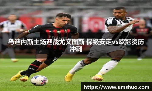 乌迪内斯主场迎战尤文图斯 保级安定vs欧冠资历冲刺