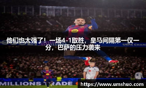 他们也太强了！一场4-1取胜，皇马间隔第一仅一分，巴萨的压力袭来