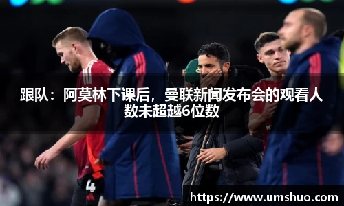 跟队：阿莫林下课后，曼联新闻发布会的观看人数未超越6位数