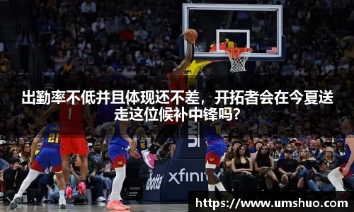 出勤率不低并且体现还不差，开拓者会在今夏送走这位候补中锋吗？