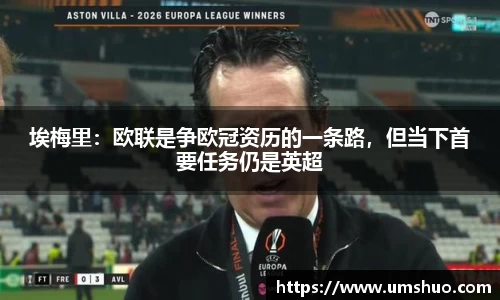 埃梅里：欧联是争欧冠资历的一条路，但当下首要任务仍是英超